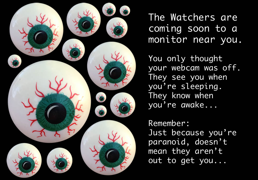 The Watchers are coming soon to a monitor near you.

You only thought your webcam was off. They see you when you’re sleeping. They know when you’re awake...

Remember: Just because you’re paranoid, doesn’t mean they aren’t out to get you...