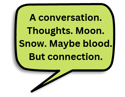 Text: A conversation. Thoughts. Moon. Snow. Maybe blood. But connection.