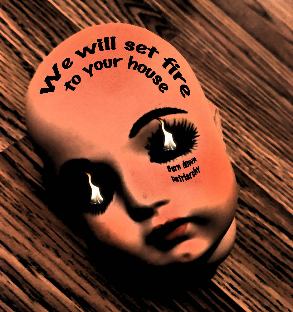 Doll head with text overlay: We will set fire to your house.  Burn down patriarchy.